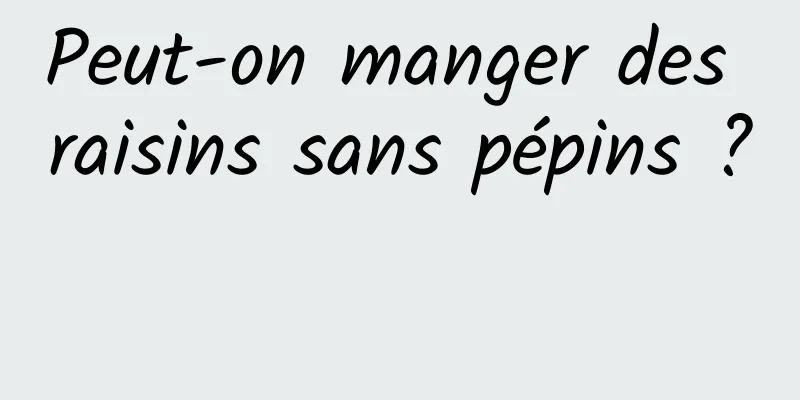 Peut-on manger des raisins sans pépins ? 