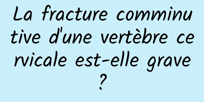 La fracture comminutive d'une vertèbre cervicale est-elle grave ? 