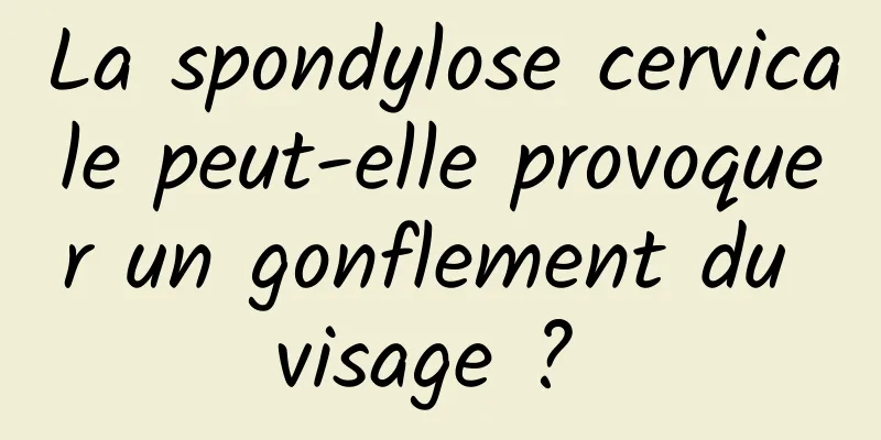 La spondylose cervicale peut-elle provoquer un gonflement du visage ? 