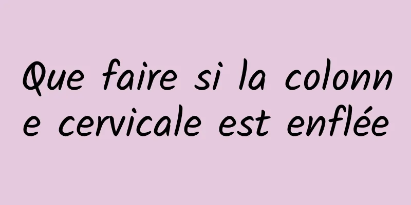 Que faire si la colonne cervicale est enflée