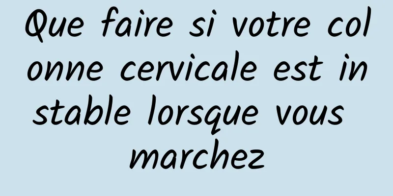 Que faire si votre colonne cervicale est instable lorsque vous marchez