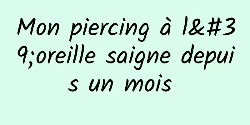 Mon piercing à l'oreille saigne depuis un mois 