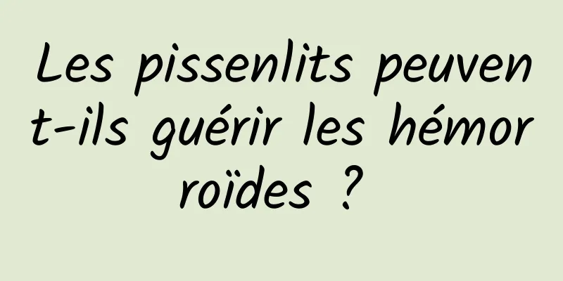 Les pissenlits peuvent-ils guérir les hémorroïdes ? 