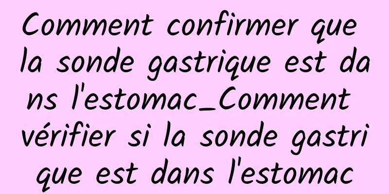 Comment confirmer que la sonde gastrique est dans l'estomac_Comment vérifier si la sonde gastrique est dans l'estomac