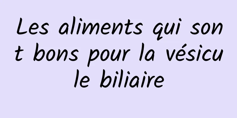 Les aliments qui sont bons pour la vésicule biliaire