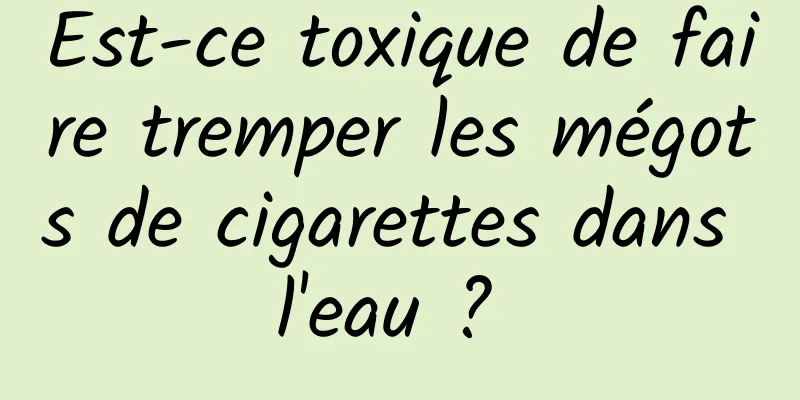 Est-ce toxique de faire tremper les mégots de cigarettes dans l'eau ? 