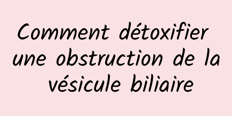 Comment détoxifier une obstruction de la vésicule biliaire