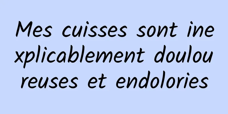 Mes cuisses sont inexplicablement douloureuses et endolories