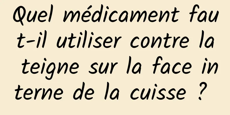 Quel médicament faut-il utiliser contre la teigne sur la face interne de la cuisse ? 