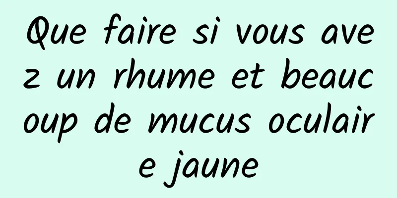 Que faire si vous avez un rhume et beaucoup de mucus oculaire jaune