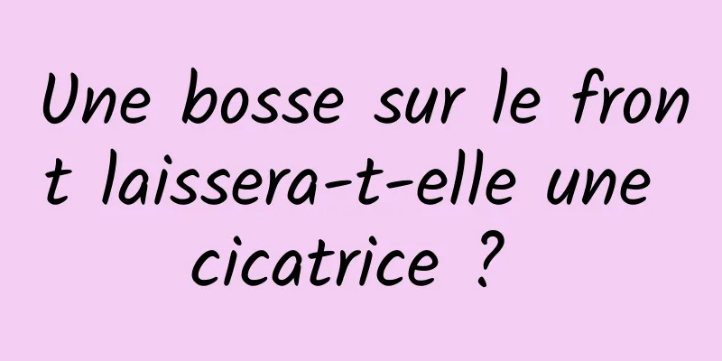 Une bosse sur le front laissera-t-elle une cicatrice ? 