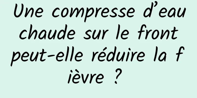 Une compresse d’eau chaude sur le front peut-elle réduire la fièvre ? 