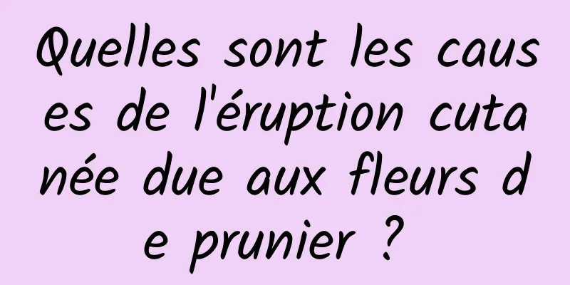 Quelles sont les causes de l'éruption cutanée due aux fleurs de prunier ? 