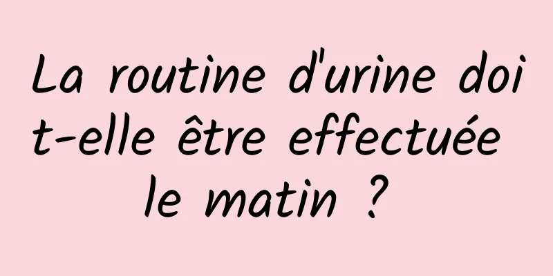 La routine d'urine doit-elle être effectuée le matin ? 