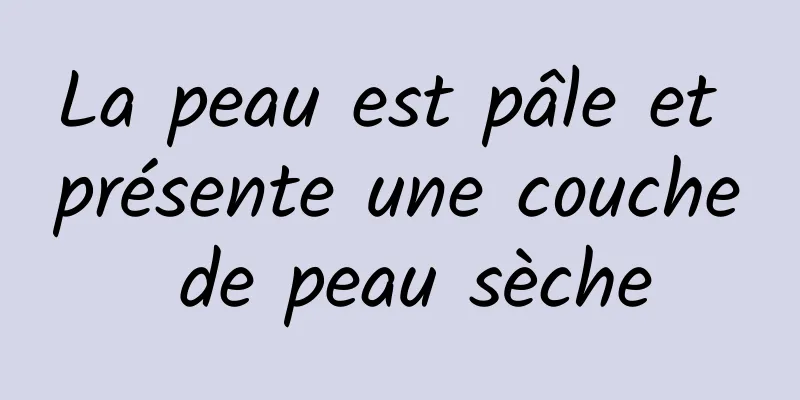 La peau est pâle et présente une couche de peau sèche