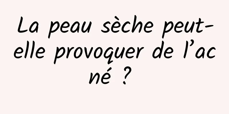 La peau sèche peut-elle provoquer de l’acné ? 