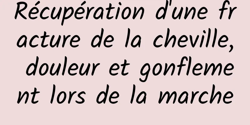 Récupération d'une fracture de la cheville, douleur et gonflement lors de la marche