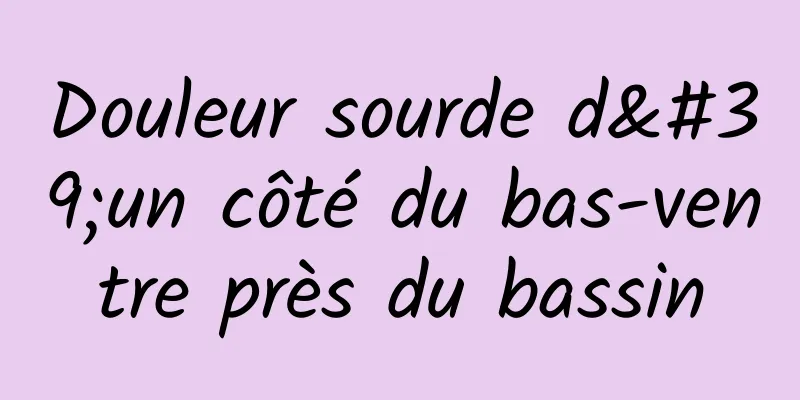 Douleur sourde d'un côté du bas-ventre près du bassin