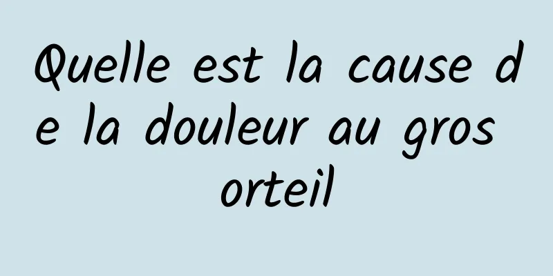 Quelle est la cause de la douleur au gros orteil