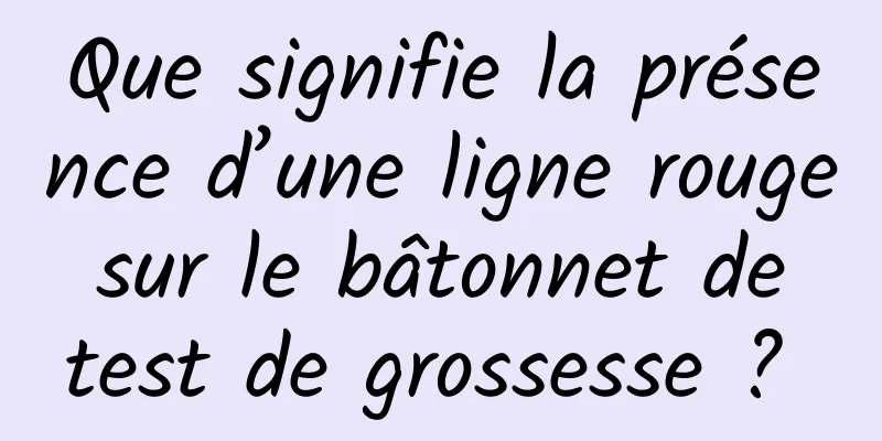 Que signifie la présence d’une ligne rouge sur le bâtonnet de test de grossesse ? 