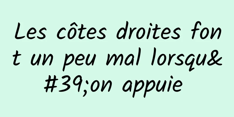 Les côtes droites font un peu mal lorsqu'on appuie 