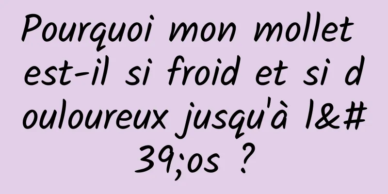 Pourquoi mon mollet est-il si froid et si douloureux jusqu'à l'os ?