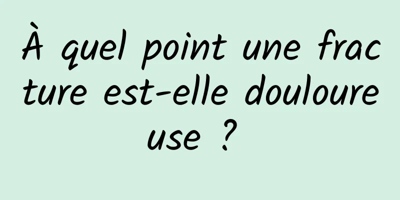 À quel point une fracture est-elle douloureuse ? 