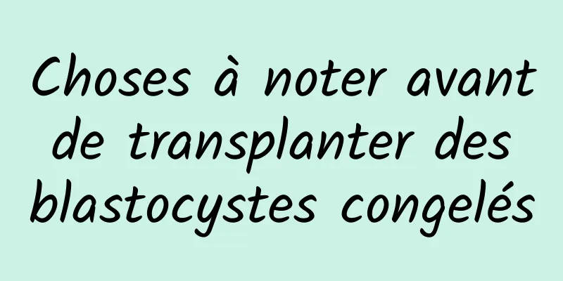 Choses à noter avant de transplanter des blastocystes congelés