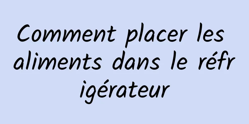 Comment placer les aliments dans le réfrigérateur