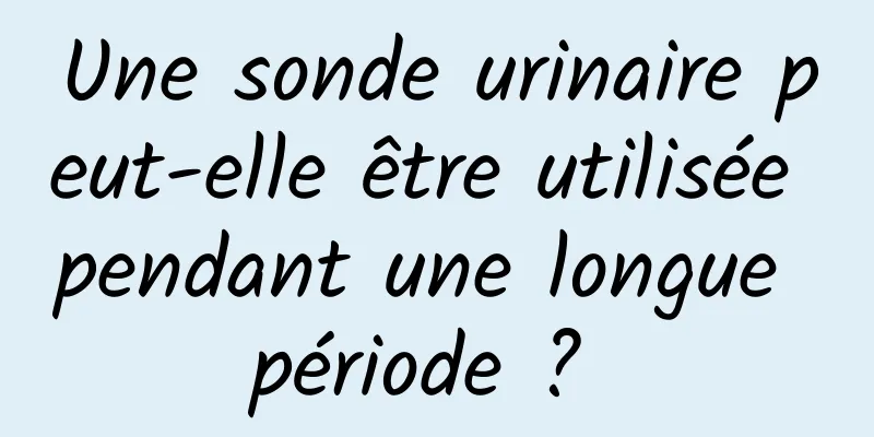 Une sonde urinaire peut-elle être utilisée pendant une longue période ? 