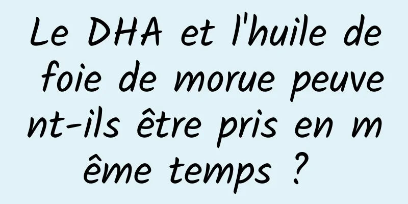 Le DHA et l'huile de foie de morue peuvent-ils être pris en même temps ? 