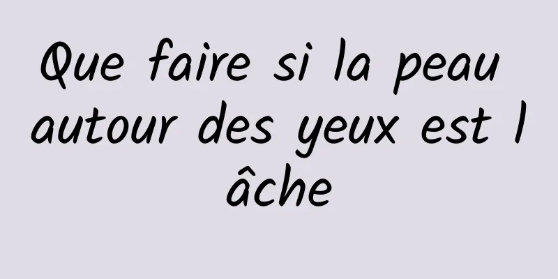 Que faire si la peau autour des yeux est lâche