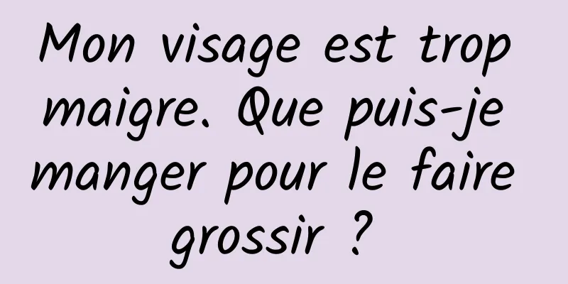 Mon visage est trop maigre. Que puis-je manger pour le faire grossir ? 