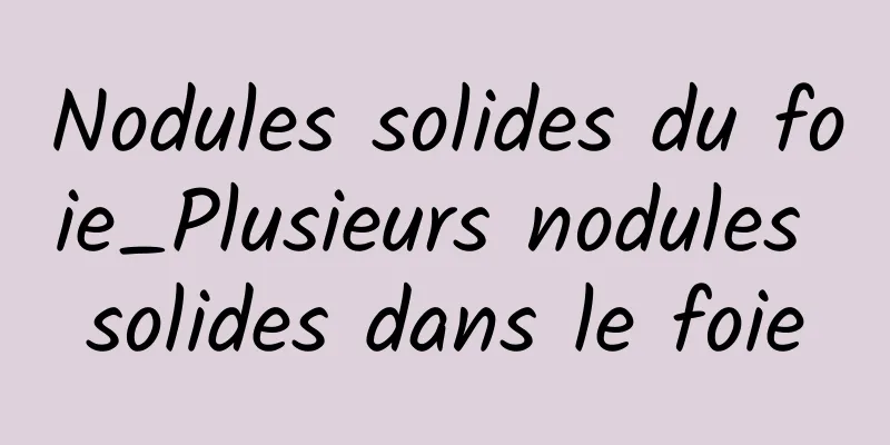 Nodules solides du foie_Plusieurs nodules solides dans le foie