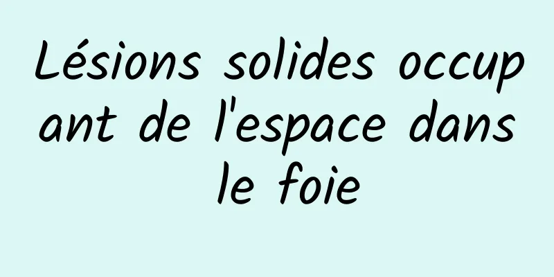 Lésions solides occupant de l'espace dans le foie