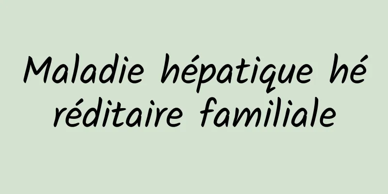 Maladie hépatique héréditaire familiale