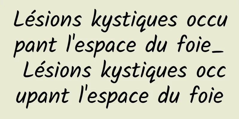 Lésions kystiques occupant l'espace du foie_ Lésions kystiques occupant l'espace du foie