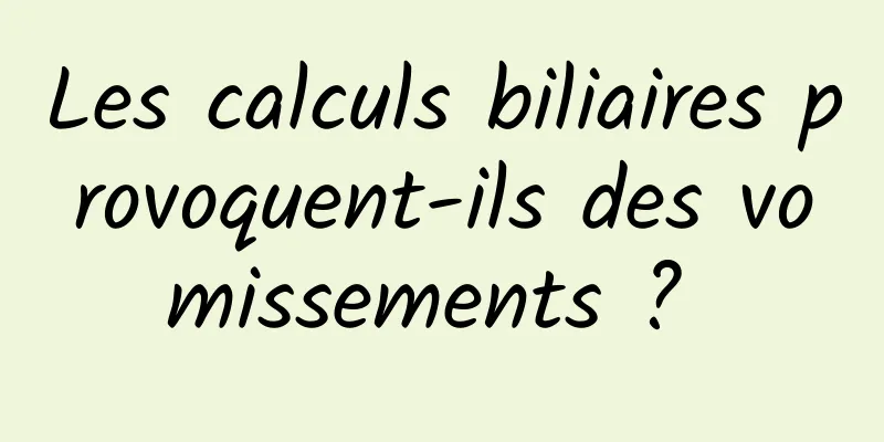 Les calculs biliaires provoquent-ils des vomissements ? 