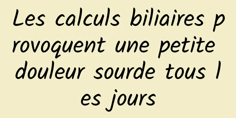 Les calculs biliaires provoquent une petite douleur sourde tous les jours