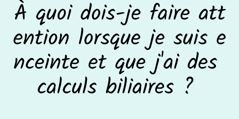 À quoi dois-je faire attention lorsque je suis enceinte et que j'ai des calculs biliaires ? 