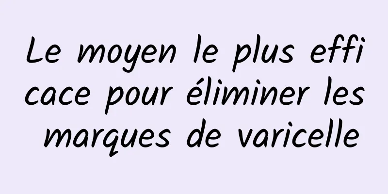 Le moyen le plus efficace pour éliminer les marques de varicelle