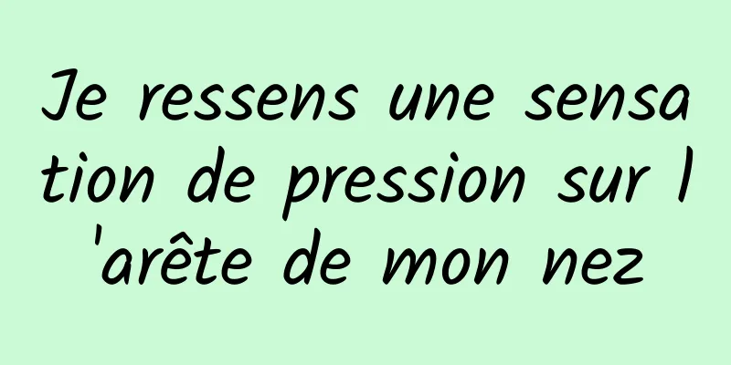 Je ressens une sensation de pression sur l'arête de mon nez