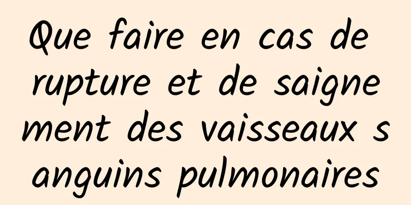 Que faire en cas de rupture et de saignement des vaisseaux sanguins pulmonaires