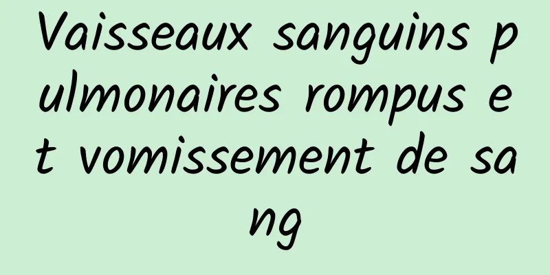 Vaisseaux sanguins pulmonaires rompus et vomissement de sang