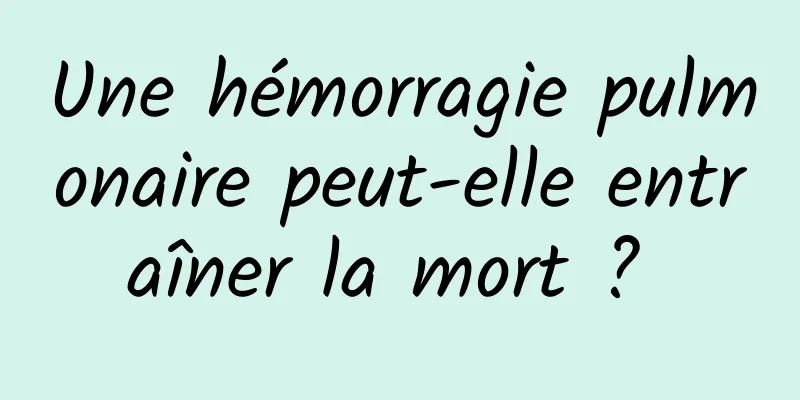 Une hémorragie pulmonaire peut-elle entraîner la mort ? 