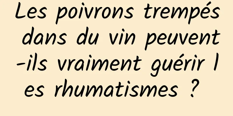 Les poivrons trempés dans du vin peuvent-ils vraiment guérir les rhumatismes ? 