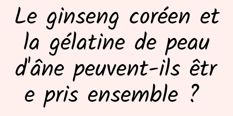 Le ginseng coréen et la gélatine de peau d'âne peuvent-ils être pris ensemble ? 