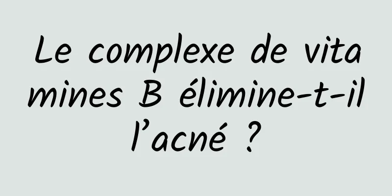 Le complexe de vitamines B élimine-t-il l’acné ? 