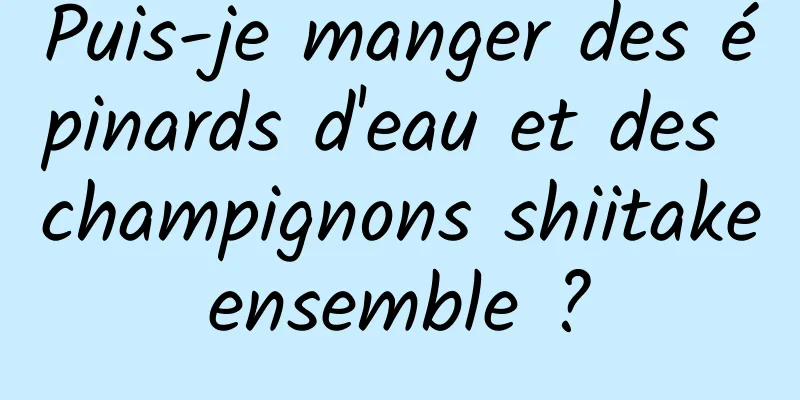 Puis-je manger des épinards d'eau et des champignons shiitake ensemble ? 