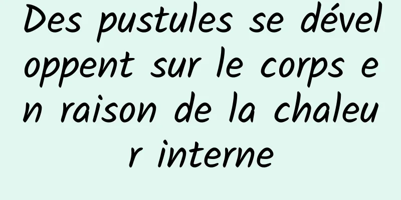 Des pustules se développent sur le corps en raison de la chaleur interne